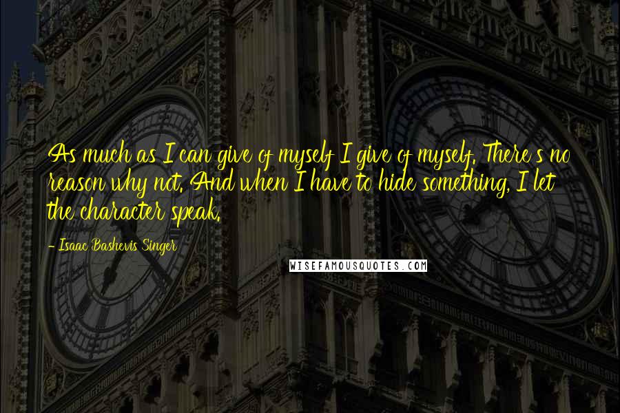 Isaac Bashevis Singer Quotes: As much as I can give of myself I give of myself. There's no reason why not. And when I have to hide something, I let the character speak.