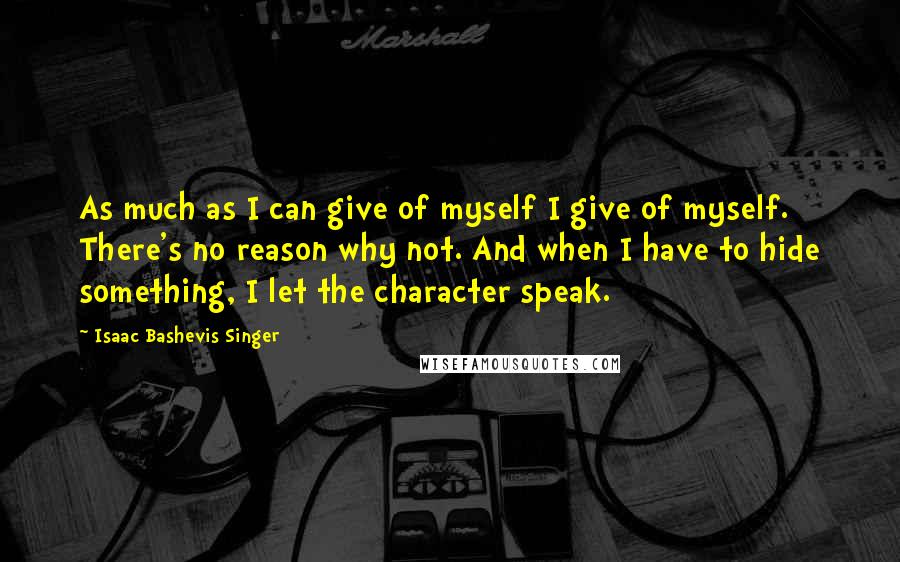 Isaac Bashevis Singer Quotes: As much as I can give of myself I give of myself. There's no reason why not. And when I have to hide something, I let the character speak.
