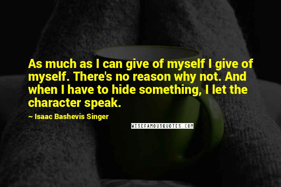 Isaac Bashevis Singer Quotes: As much as I can give of myself I give of myself. There's no reason why not. And when I have to hide something, I let the character speak.