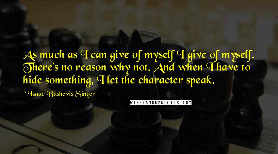 Isaac Bashevis Singer Quotes: As much as I can give of myself I give of myself. There's no reason why not. And when I have to hide something, I let the character speak.