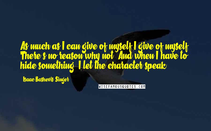 Isaac Bashevis Singer Quotes: As much as I can give of myself I give of myself. There's no reason why not. And when I have to hide something, I let the character speak.