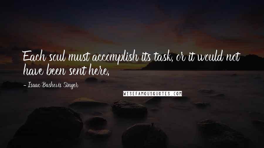 Isaac Bashevis Singer Quotes: Each soul must accomplish its task, or it would not have been sent here.