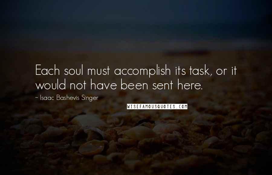 Isaac Bashevis Singer Quotes: Each soul must accomplish its task, or it would not have been sent here.