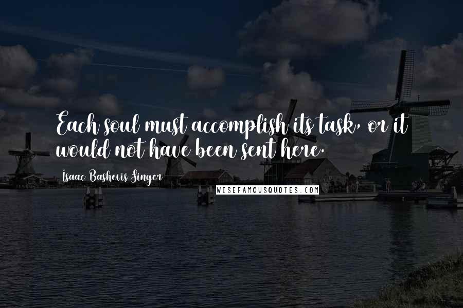 Isaac Bashevis Singer Quotes: Each soul must accomplish its task, or it would not have been sent here.