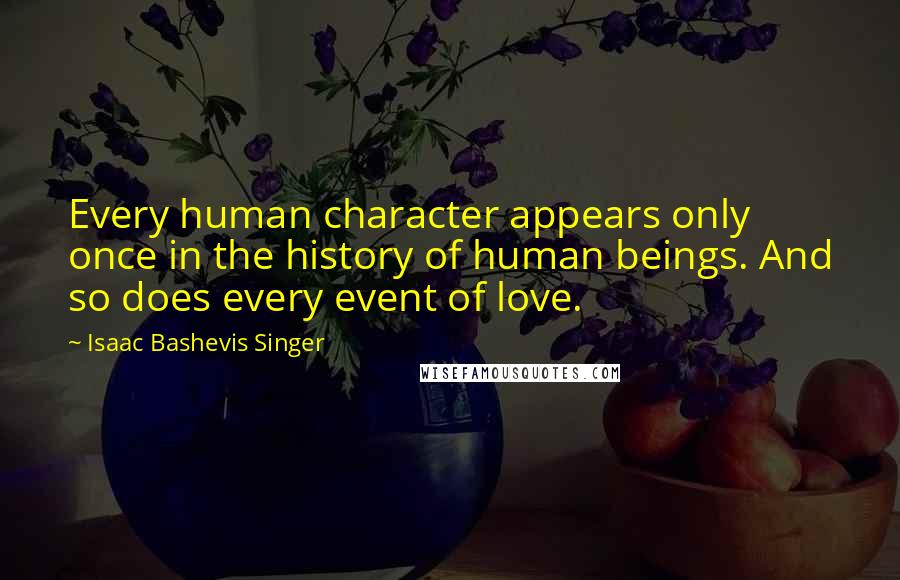 Isaac Bashevis Singer Quotes: Every human character appears only once in the history of human beings. And so does every event of love.