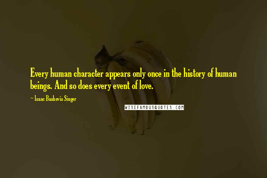 Isaac Bashevis Singer Quotes: Every human character appears only once in the history of human beings. And so does every event of love.