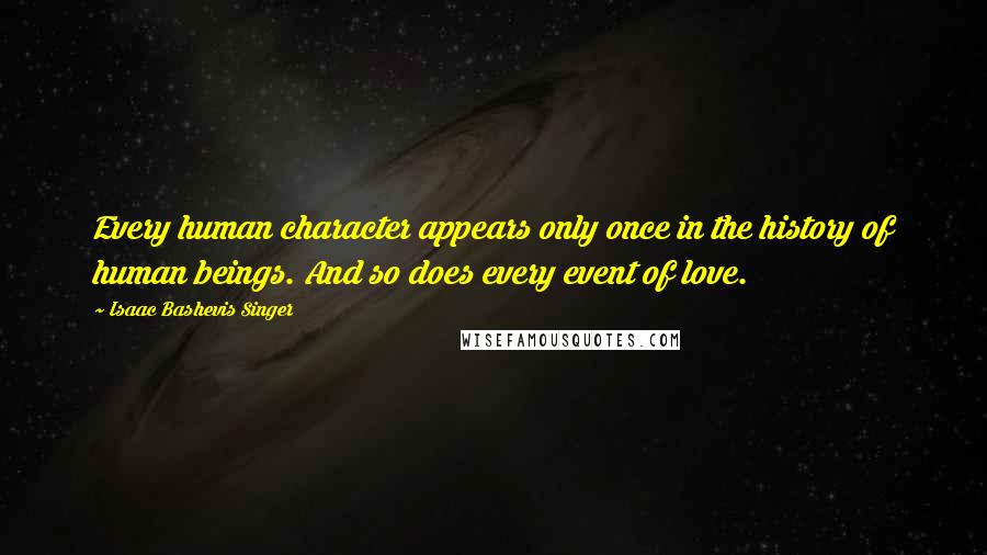 Isaac Bashevis Singer Quotes: Every human character appears only once in the history of human beings. And so does every event of love.