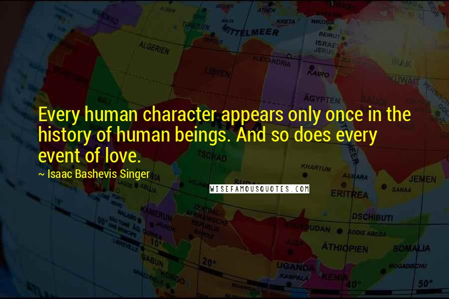 Isaac Bashevis Singer Quotes: Every human character appears only once in the history of human beings. And so does every event of love.