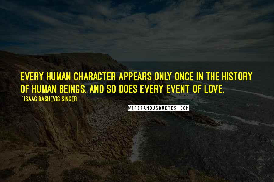 Isaac Bashevis Singer Quotes: Every human character appears only once in the history of human beings. And so does every event of love.