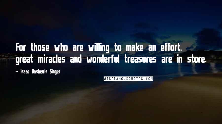 Isaac Bashevis Singer Quotes: For those who are willing to make an effort, great miracles and wonderful treasures are in store.