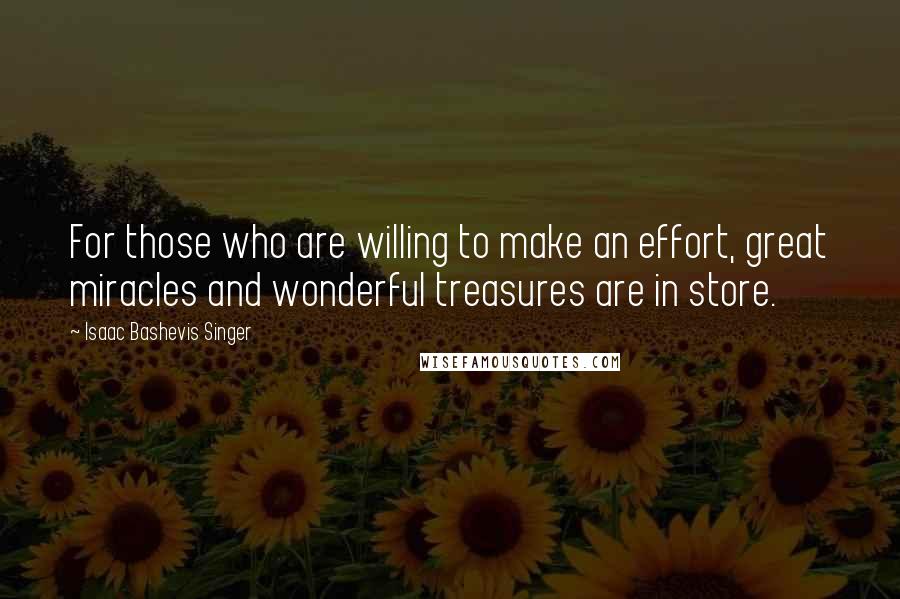 Isaac Bashevis Singer Quotes: For those who are willing to make an effort, great miracles and wonderful treasures are in store.