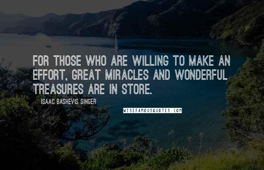 Isaac Bashevis Singer Quotes: For those who are willing to make an effort, great miracles and wonderful treasures are in store.