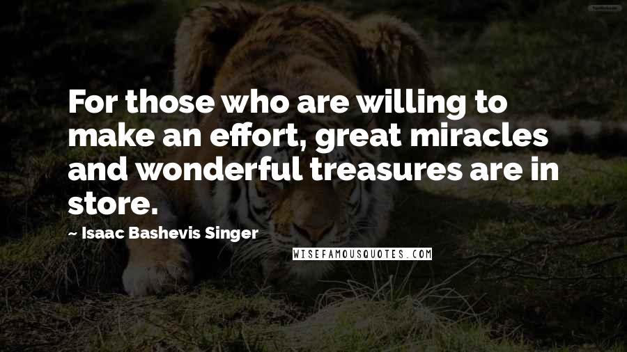 Isaac Bashevis Singer Quotes: For those who are willing to make an effort, great miracles and wonderful treasures are in store.