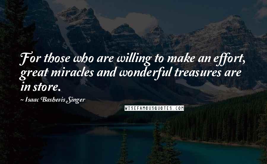 Isaac Bashevis Singer Quotes: For those who are willing to make an effort, great miracles and wonderful treasures are in store.