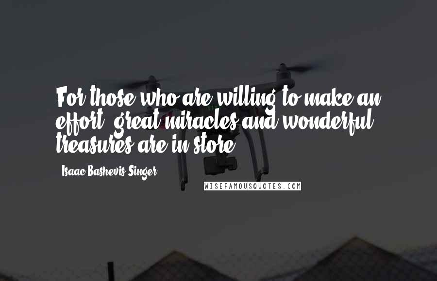 Isaac Bashevis Singer Quotes: For those who are willing to make an effort, great miracles and wonderful treasures are in store.