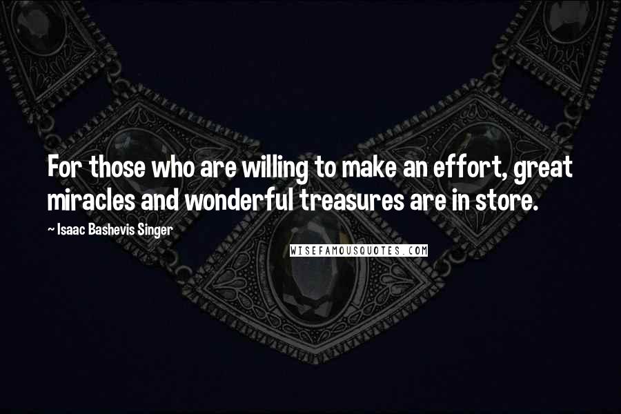 Isaac Bashevis Singer Quotes: For those who are willing to make an effort, great miracles and wonderful treasures are in store.