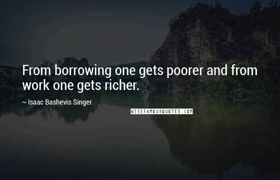 Isaac Bashevis Singer Quotes: From borrowing one gets poorer and from work one gets richer.