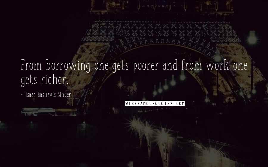 Isaac Bashevis Singer Quotes: From borrowing one gets poorer and from work one gets richer.