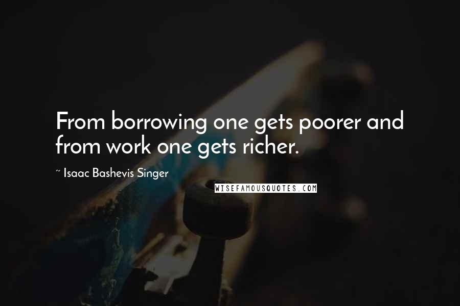 Isaac Bashevis Singer Quotes: From borrowing one gets poorer and from work one gets richer.