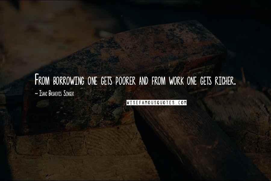 Isaac Bashevis Singer Quotes: From borrowing one gets poorer and from work one gets richer.