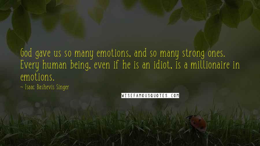 Isaac Bashevis Singer Quotes: God gave us so many emotions, and so many strong ones. Every human being, even if he is an idiot, is a millionaire in emotions.