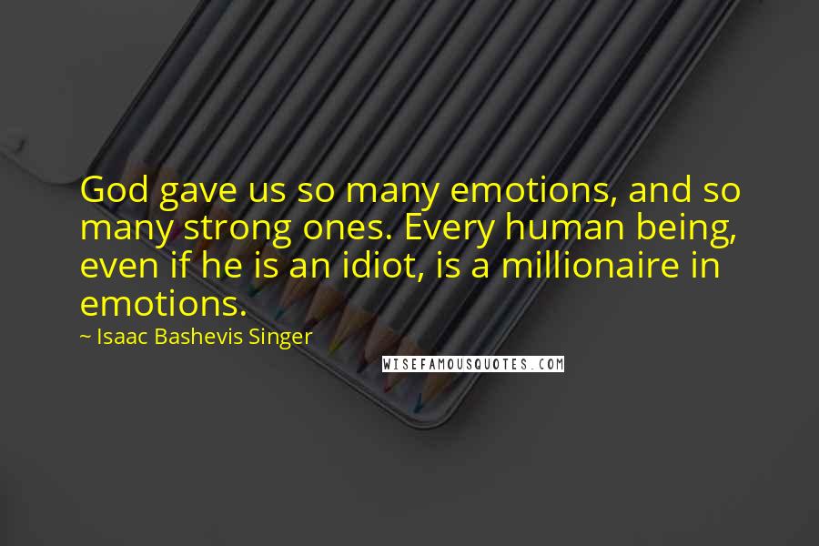 Isaac Bashevis Singer Quotes: God gave us so many emotions, and so many strong ones. Every human being, even if he is an idiot, is a millionaire in emotions.