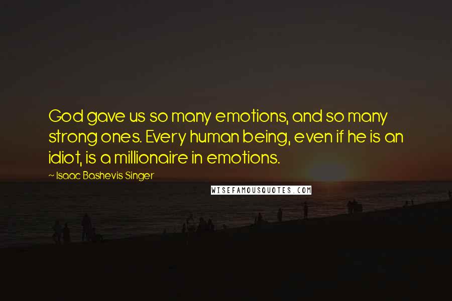 Isaac Bashevis Singer Quotes: God gave us so many emotions, and so many strong ones. Every human being, even if he is an idiot, is a millionaire in emotions.