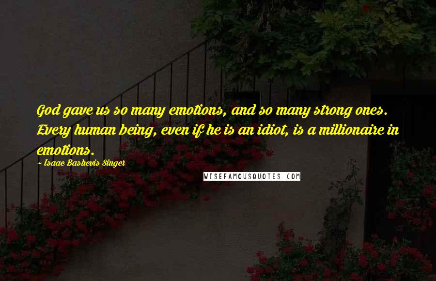 Isaac Bashevis Singer Quotes: God gave us so many emotions, and so many strong ones. Every human being, even if he is an idiot, is a millionaire in emotions.