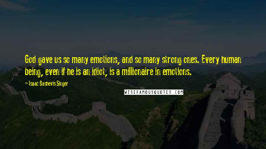 Isaac Bashevis Singer Quotes: God gave us so many emotions, and so many strong ones. Every human being, even if he is an idiot, is a millionaire in emotions.