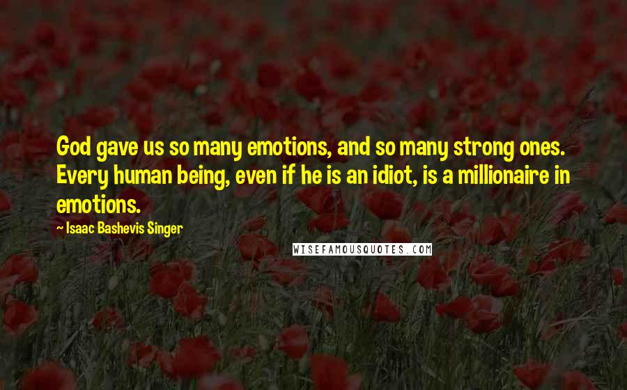 Isaac Bashevis Singer Quotes: God gave us so many emotions, and so many strong ones. Every human being, even if he is an idiot, is a millionaire in emotions.