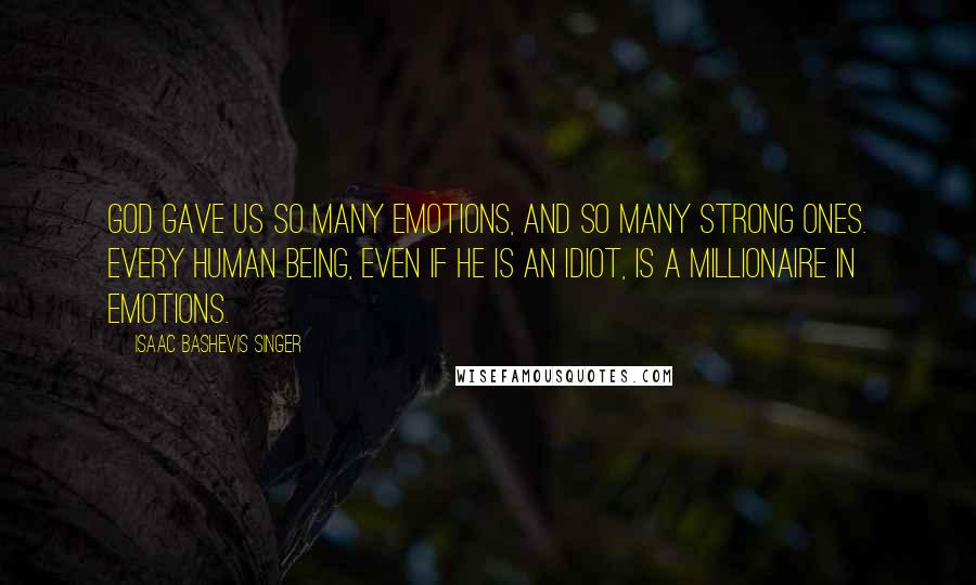 Isaac Bashevis Singer Quotes: God gave us so many emotions, and so many strong ones. Every human being, even if he is an idiot, is a millionaire in emotions.