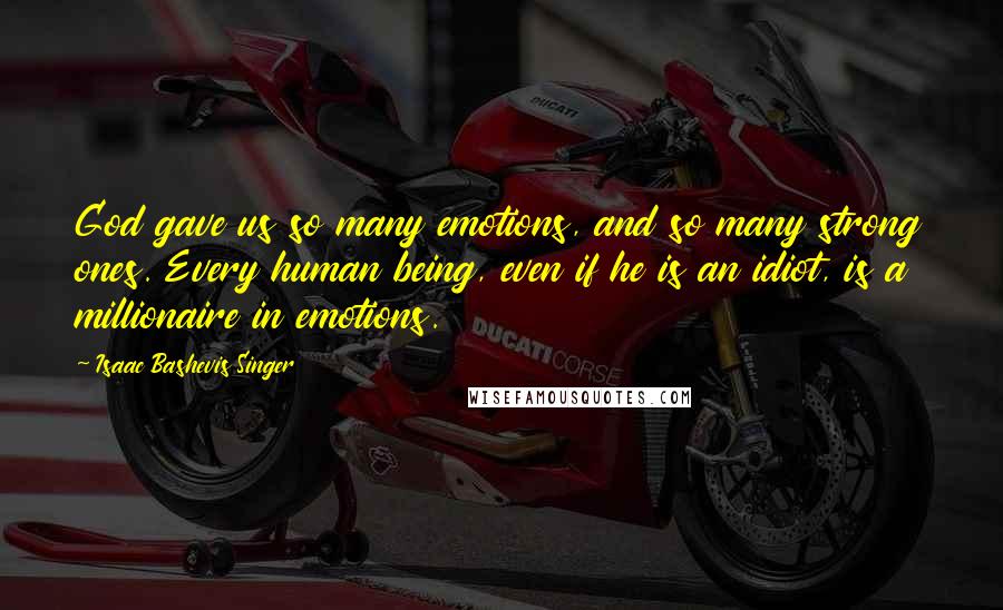 Isaac Bashevis Singer Quotes: God gave us so many emotions, and so many strong ones. Every human being, even if he is an idiot, is a millionaire in emotions.