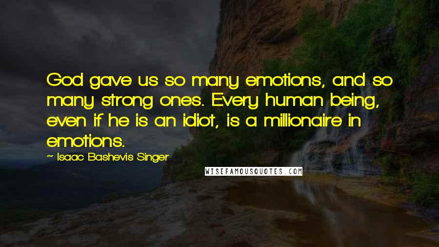 Isaac Bashevis Singer Quotes: God gave us so many emotions, and so many strong ones. Every human being, even if he is an idiot, is a millionaire in emotions.