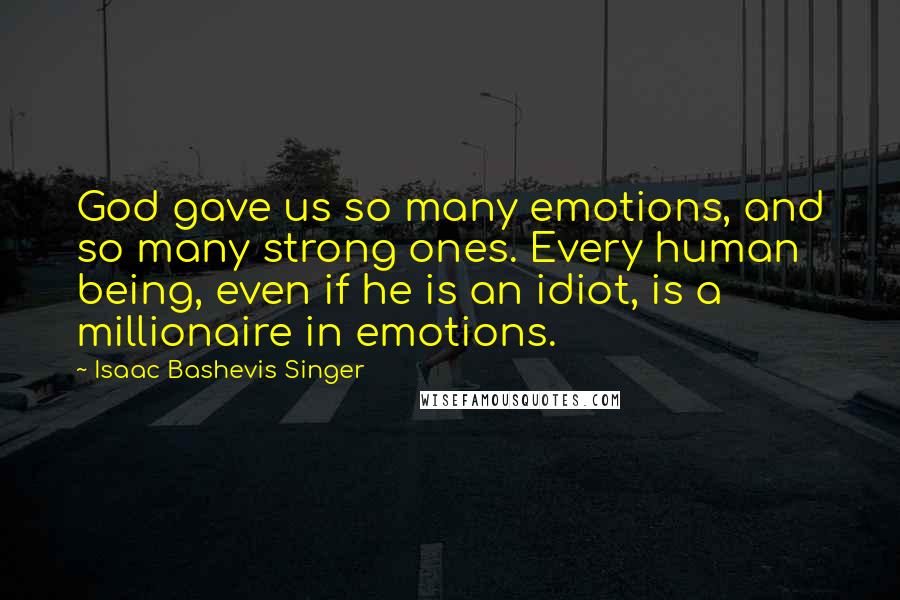 Isaac Bashevis Singer Quotes: God gave us so many emotions, and so many strong ones. Every human being, even if he is an idiot, is a millionaire in emotions.