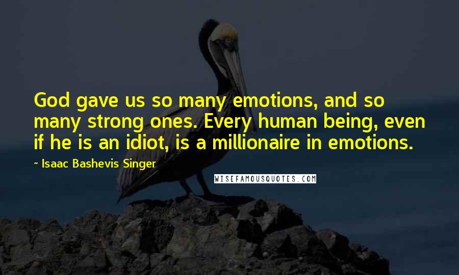 Isaac Bashevis Singer Quotes: God gave us so many emotions, and so many strong ones. Every human being, even if he is an idiot, is a millionaire in emotions.