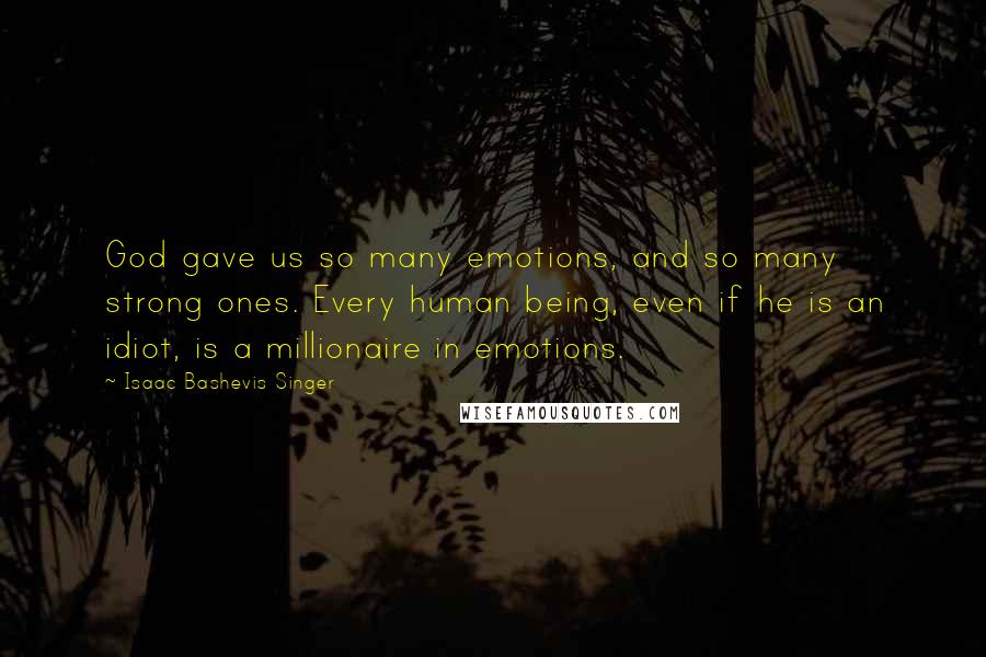 Isaac Bashevis Singer Quotes: God gave us so many emotions, and so many strong ones. Every human being, even if he is an idiot, is a millionaire in emotions.