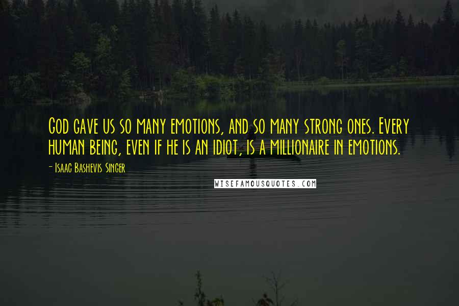 Isaac Bashevis Singer Quotes: God gave us so many emotions, and so many strong ones. Every human being, even if he is an idiot, is a millionaire in emotions.