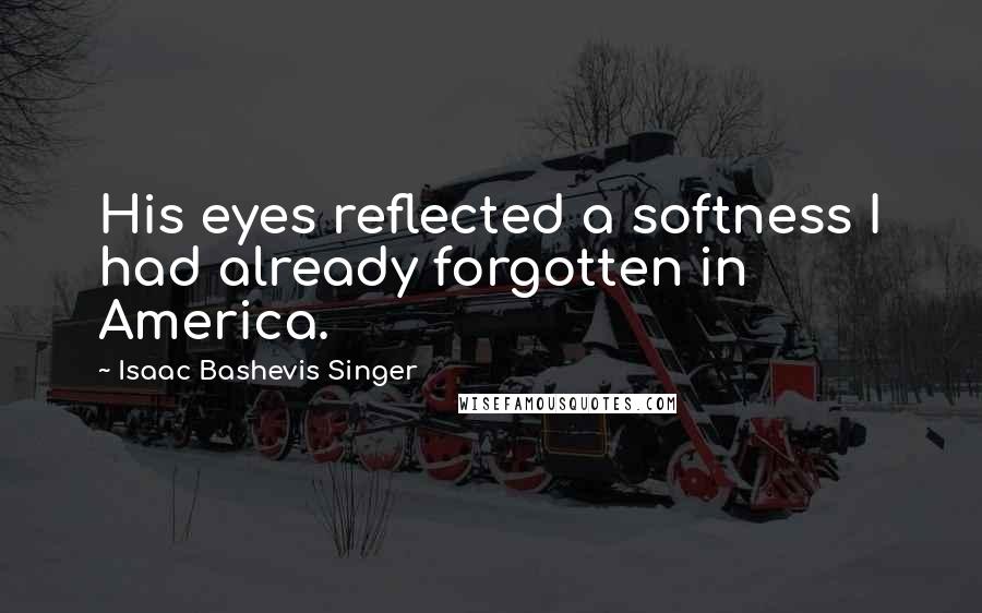 Isaac Bashevis Singer Quotes: His eyes reflected a softness I had already forgotten in America.