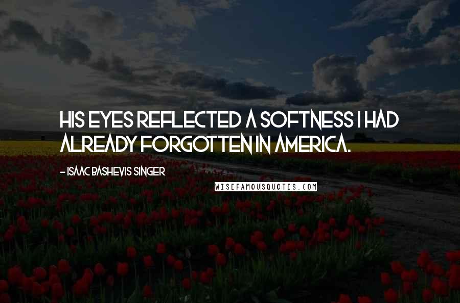 Isaac Bashevis Singer Quotes: His eyes reflected a softness I had already forgotten in America.