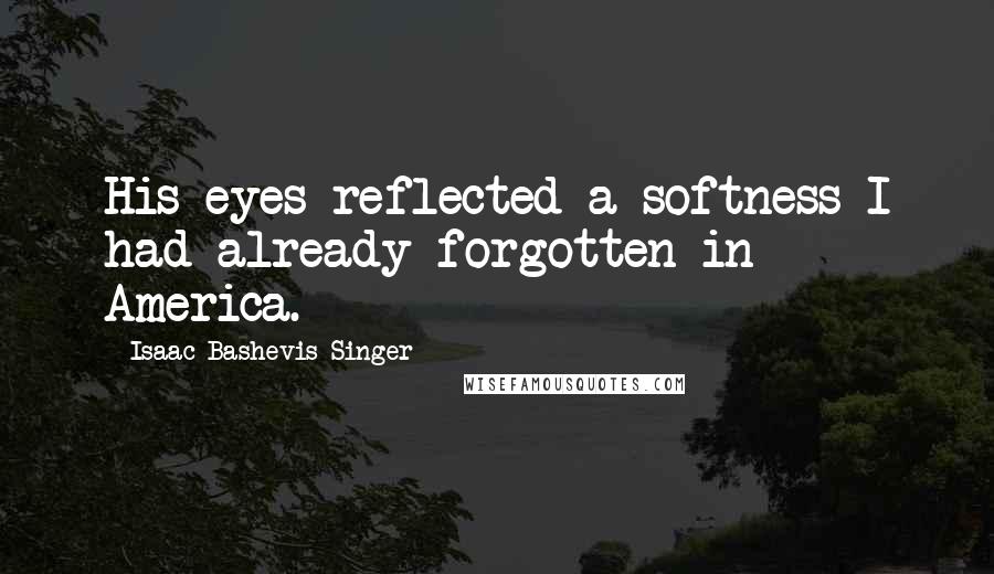 Isaac Bashevis Singer Quotes: His eyes reflected a softness I had already forgotten in America.