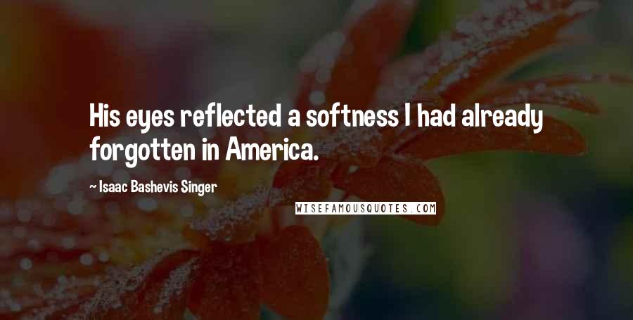 Isaac Bashevis Singer Quotes: His eyes reflected a softness I had already forgotten in America.