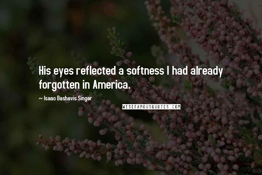 Isaac Bashevis Singer Quotes: His eyes reflected a softness I had already forgotten in America.