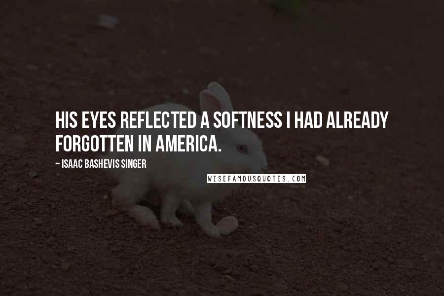 Isaac Bashevis Singer Quotes: His eyes reflected a softness I had already forgotten in America.