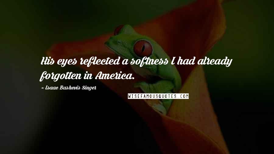 Isaac Bashevis Singer Quotes: His eyes reflected a softness I had already forgotten in America.