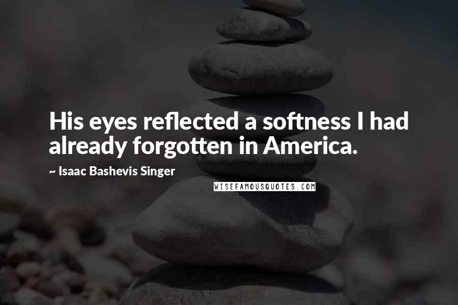 Isaac Bashevis Singer Quotes: His eyes reflected a softness I had already forgotten in America.