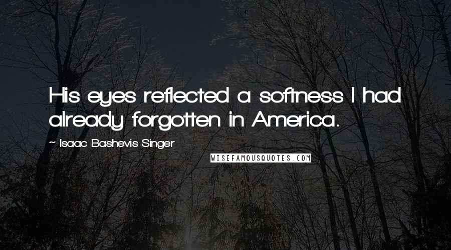 Isaac Bashevis Singer Quotes: His eyes reflected a softness I had already forgotten in America.