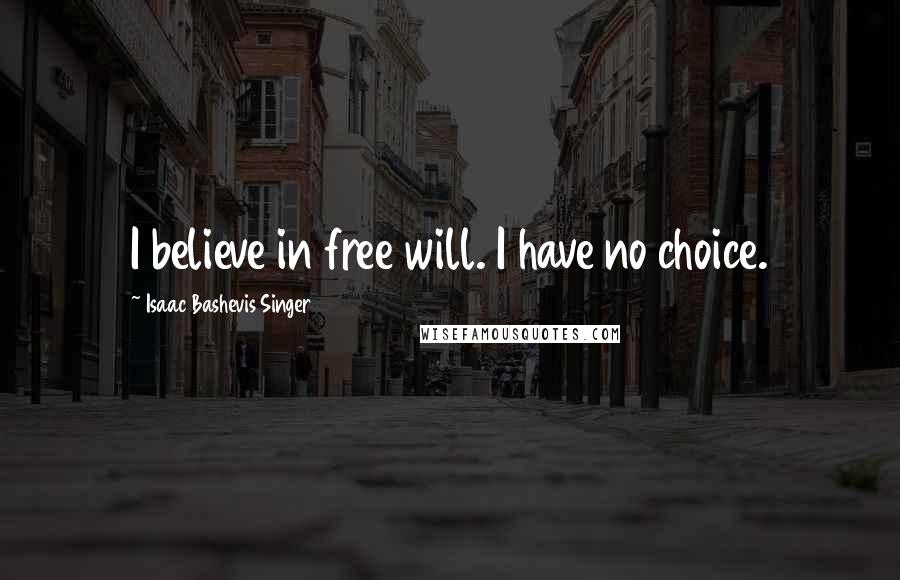 Isaac Bashevis Singer Quotes: I believe in free will. I have no choice.