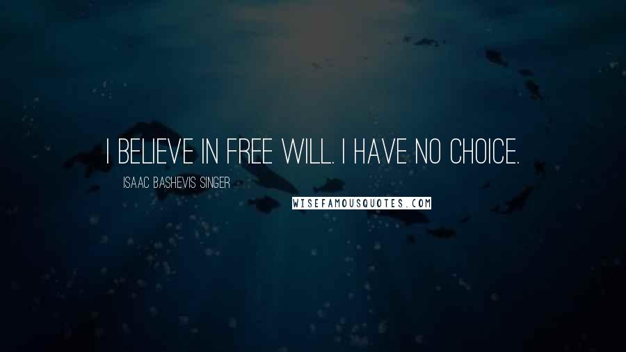 Isaac Bashevis Singer Quotes: I believe in free will. I have no choice.