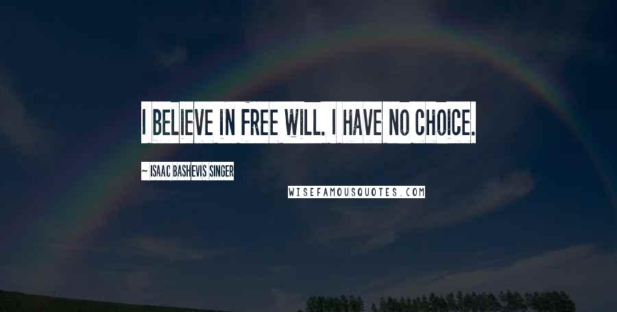 Isaac Bashevis Singer Quotes: I believe in free will. I have no choice.