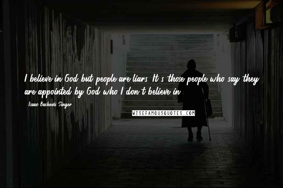 Isaac Bashevis Singer Quotes: I believe in God but people are liars. It's those people who say they are appointed by God who I don't believe in.